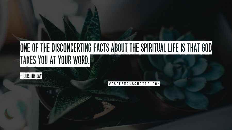 Dorothy Day Quotes: One of the disconcerting facts about the spiritual life is that God takes you at your word.