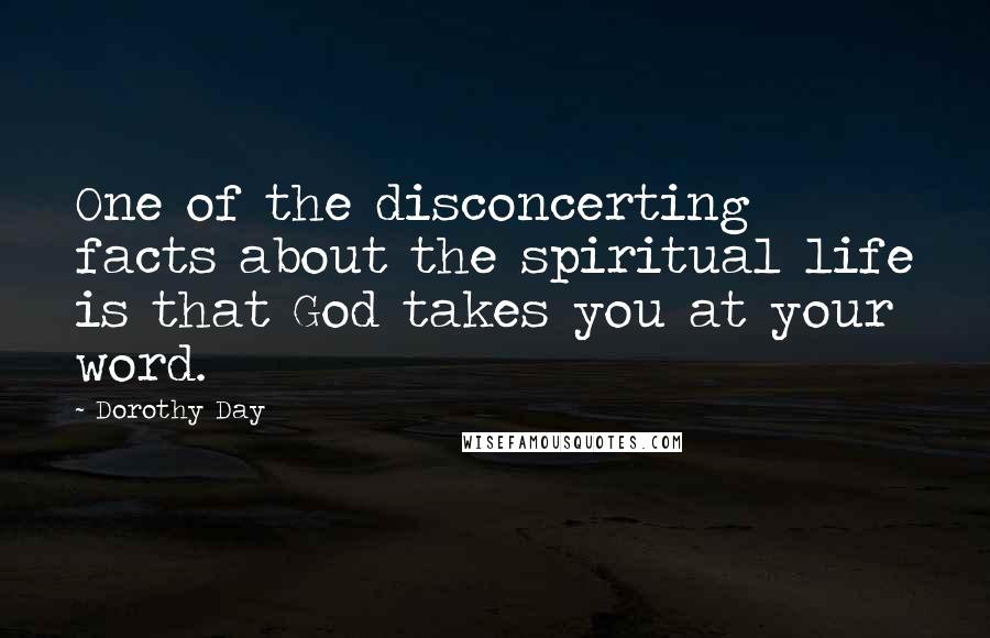 Dorothy Day Quotes: One of the disconcerting facts about the spiritual life is that God takes you at your word.