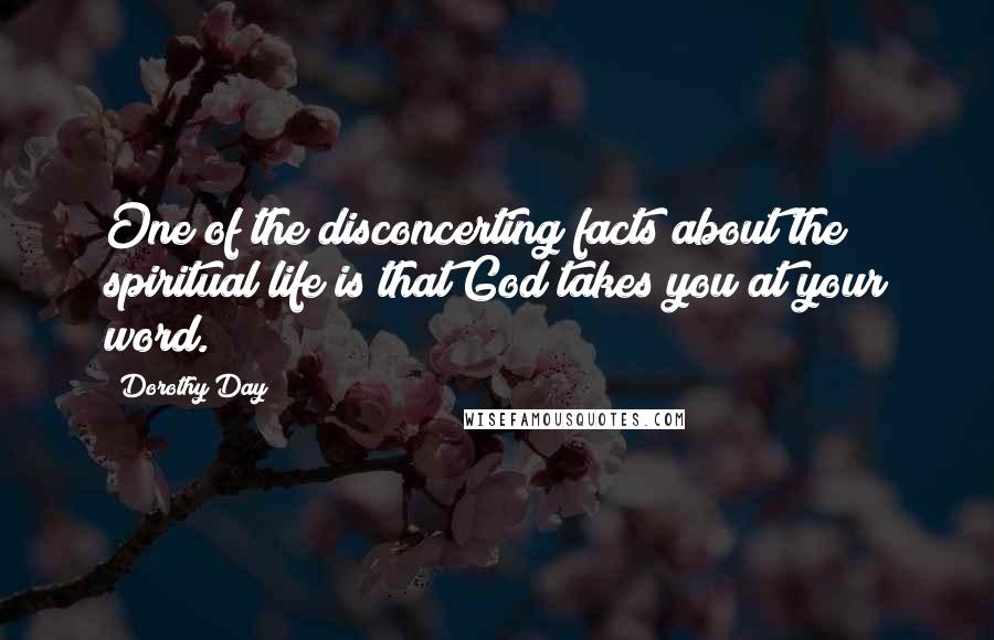 Dorothy Day Quotes: One of the disconcerting facts about the spiritual life is that God takes you at your word.