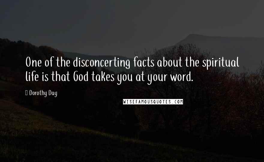Dorothy Day Quotes: One of the disconcerting facts about the spiritual life is that God takes you at your word.