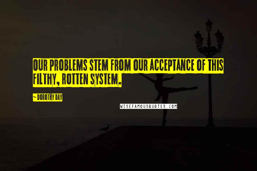 Dorothy Day Quotes: Our problems stem from our acceptance of this filthy, rotten system.