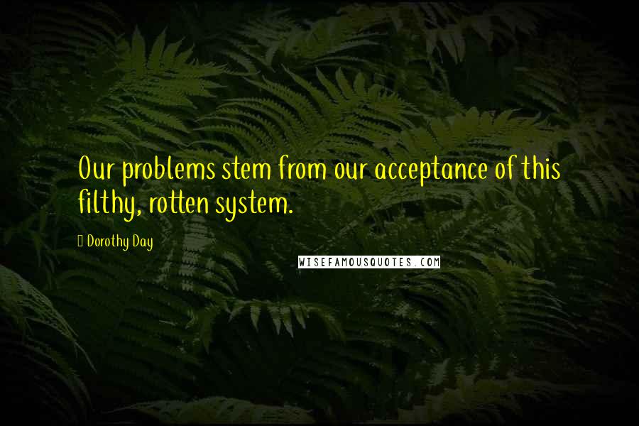 Dorothy Day Quotes: Our problems stem from our acceptance of this filthy, rotten system.