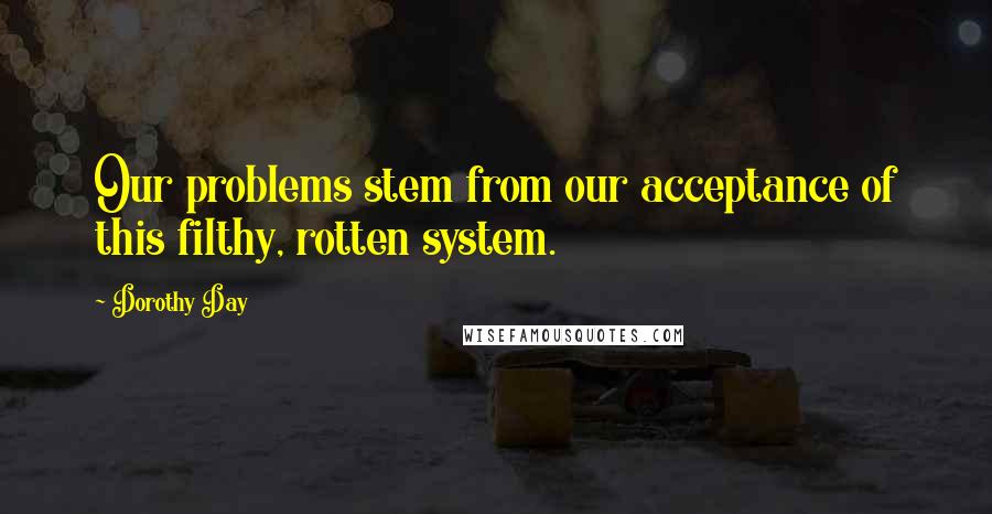 Dorothy Day Quotes: Our problems stem from our acceptance of this filthy, rotten system.