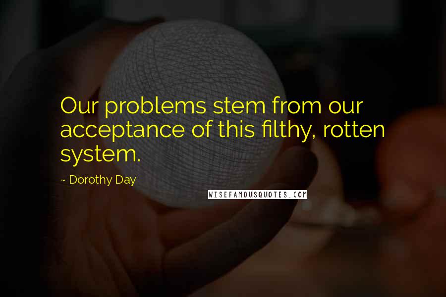 Dorothy Day Quotes: Our problems stem from our acceptance of this filthy, rotten system.