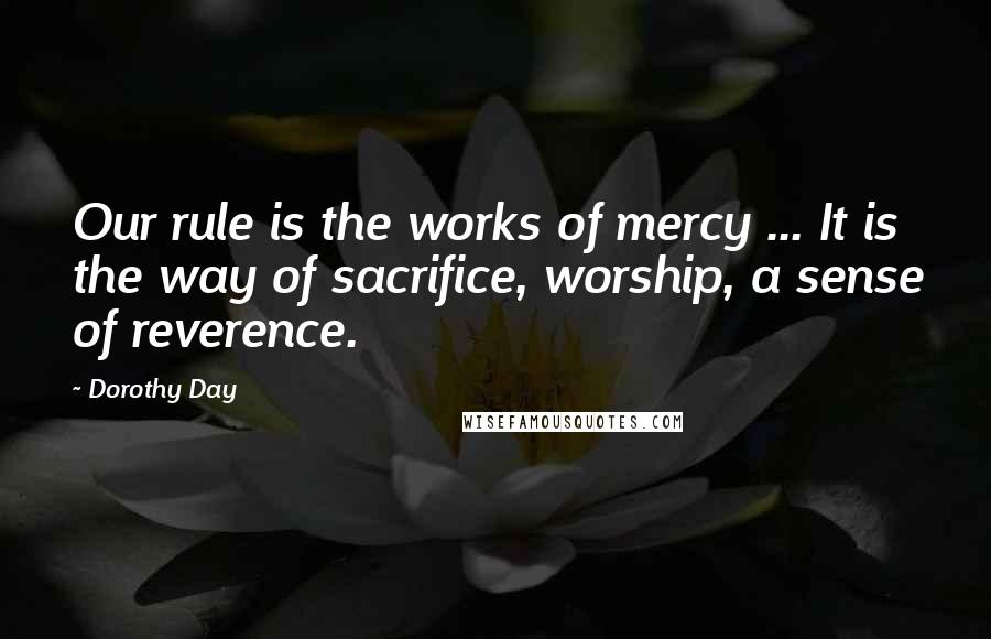 Dorothy Day Quotes: Our rule is the works of mercy ... It is the way of sacrifice, worship, a sense of reverence.