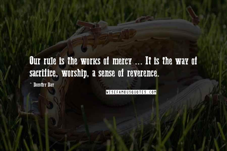 Dorothy Day Quotes: Our rule is the works of mercy ... It is the way of sacrifice, worship, a sense of reverence.