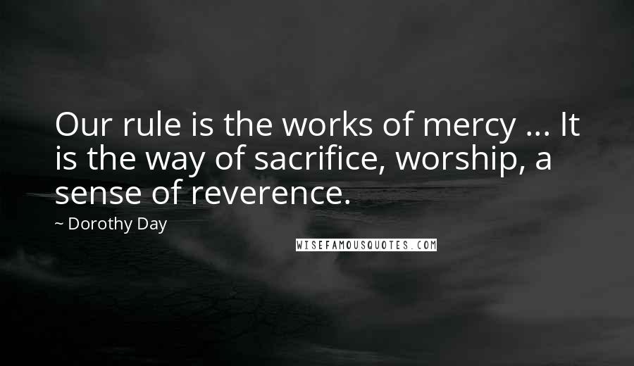 Dorothy Day Quotes: Our rule is the works of mercy ... It is the way of sacrifice, worship, a sense of reverence.