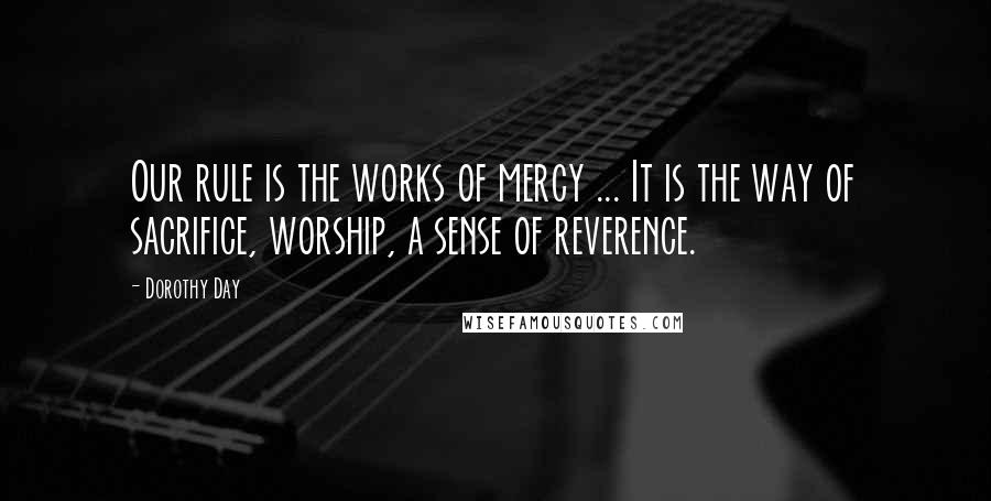 Dorothy Day Quotes: Our rule is the works of mercy ... It is the way of sacrifice, worship, a sense of reverence.