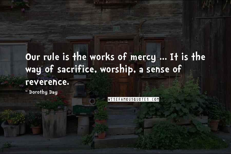 Dorothy Day Quotes: Our rule is the works of mercy ... It is the way of sacrifice, worship, a sense of reverence.