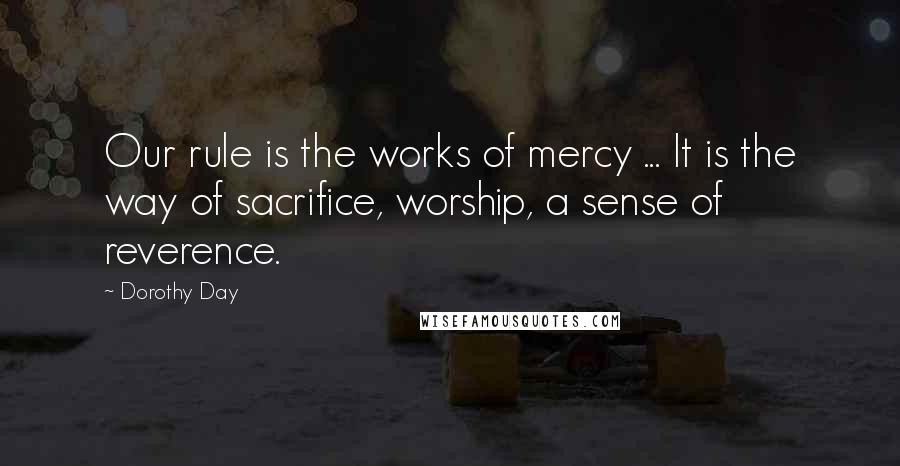 Dorothy Day Quotes: Our rule is the works of mercy ... It is the way of sacrifice, worship, a sense of reverence.