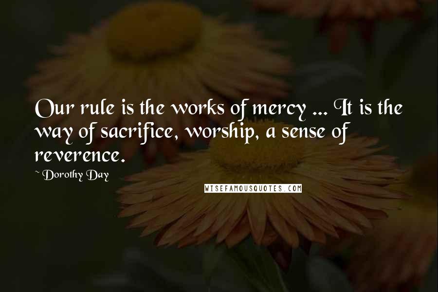Dorothy Day Quotes: Our rule is the works of mercy ... It is the way of sacrifice, worship, a sense of reverence.