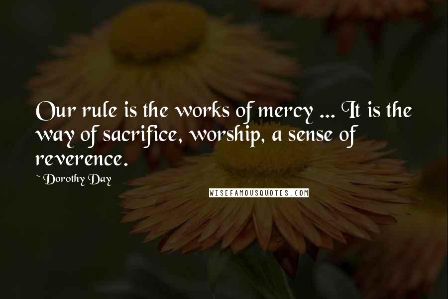 Dorothy Day Quotes: Our rule is the works of mercy ... It is the way of sacrifice, worship, a sense of reverence.