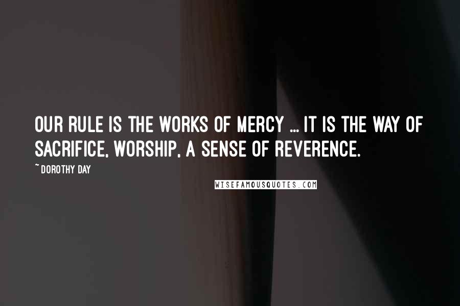 Dorothy Day Quotes: Our rule is the works of mercy ... It is the way of sacrifice, worship, a sense of reverence.