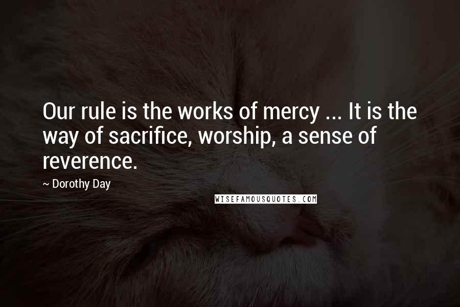 Dorothy Day Quotes: Our rule is the works of mercy ... It is the way of sacrifice, worship, a sense of reverence.