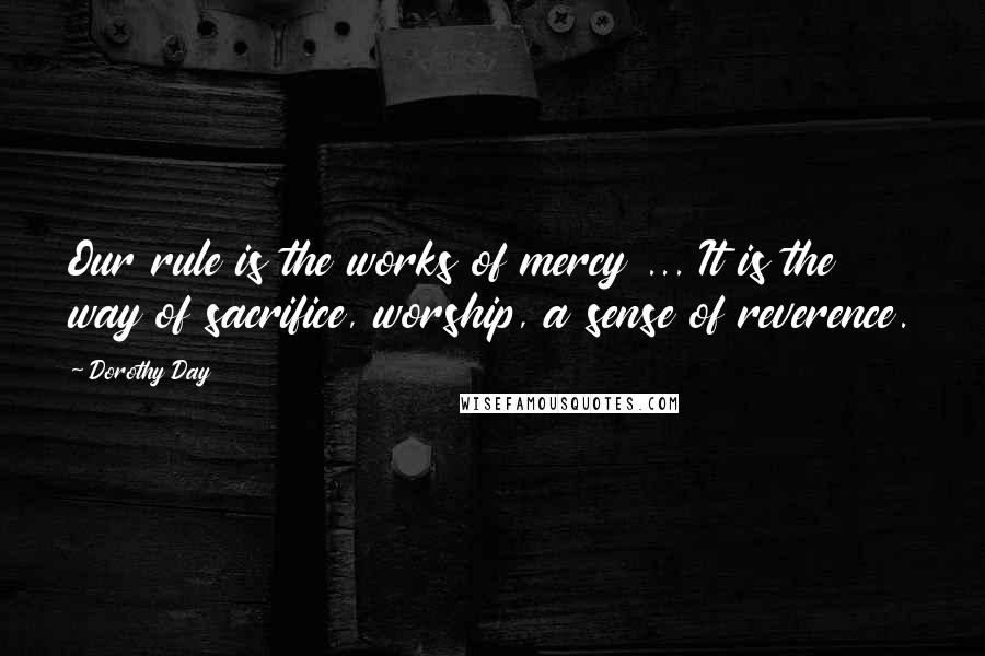 Dorothy Day Quotes: Our rule is the works of mercy ... It is the way of sacrifice, worship, a sense of reverence.