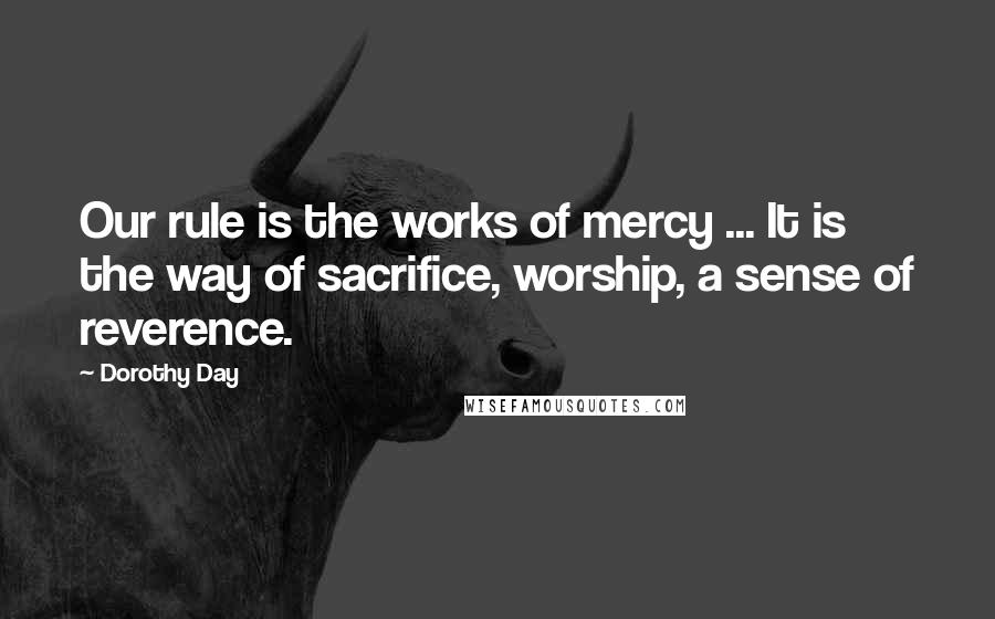 Dorothy Day Quotes: Our rule is the works of mercy ... It is the way of sacrifice, worship, a sense of reverence.