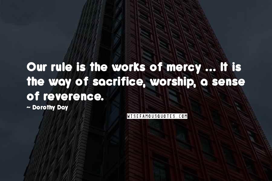 Dorothy Day Quotes: Our rule is the works of mercy ... It is the way of sacrifice, worship, a sense of reverence.