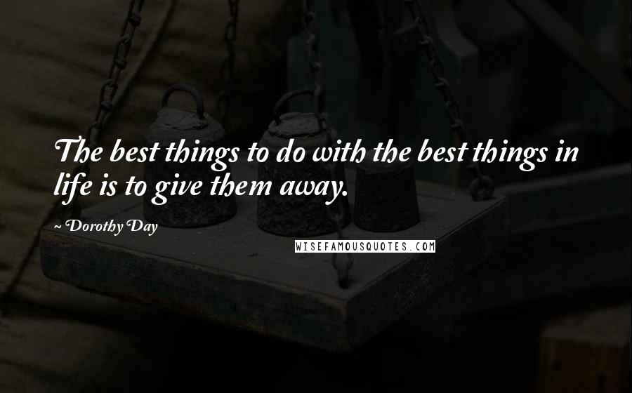 Dorothy Day Quotes: The best things to do with the best things in life is to give them away.