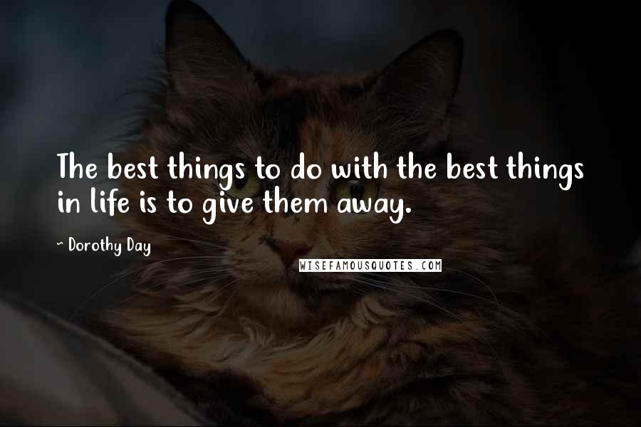 Dorothy Day Quotes: The best things to do with the best things in life is to give them away.