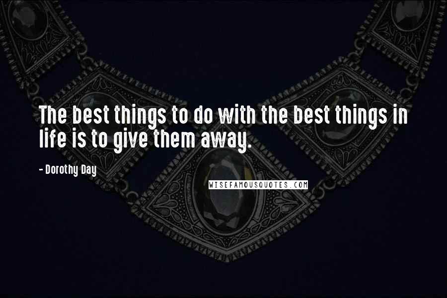 Dorothy Day Quotes: The best things to do with the best things in life is to give them away.