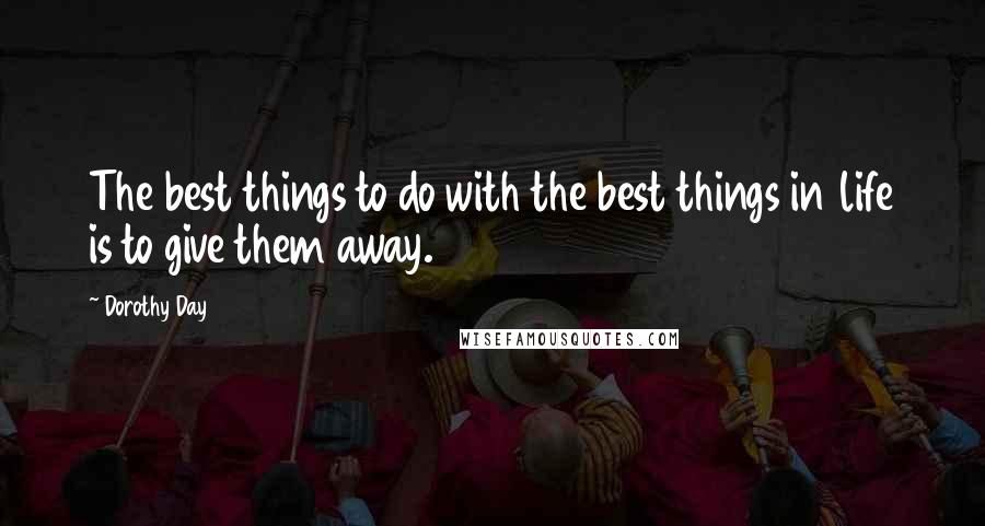 Dorothy Day Quotes: The best things to do with the best things in life is to give them away.