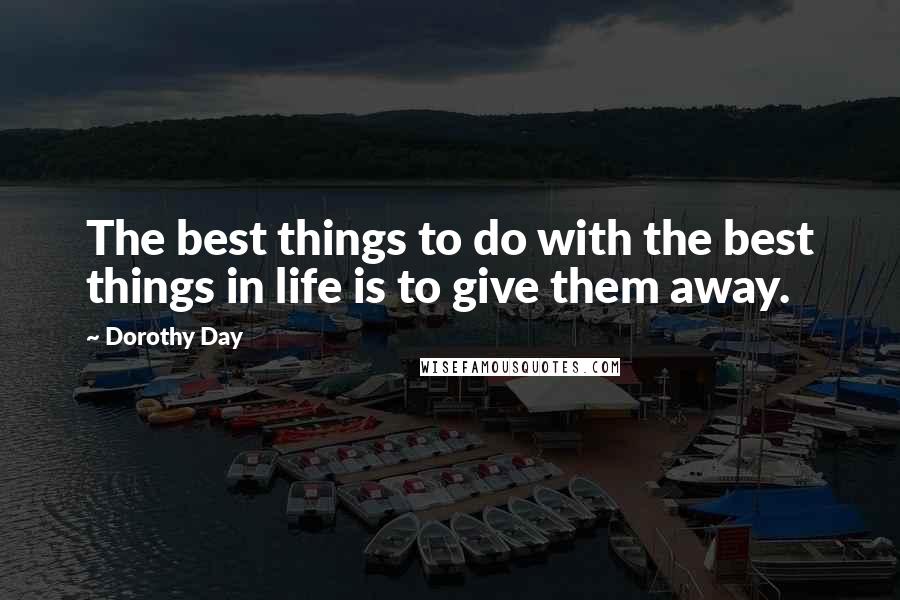 Dorothy Day Quotes: The best things to do with the best things in life is to give them away.