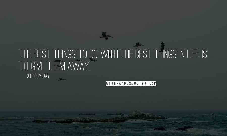 Dorothy Day Quotes: The best things to do with the best things in life is to give them away.