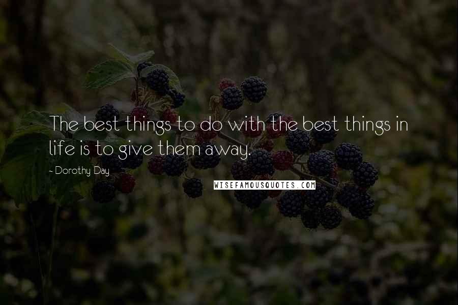 Dorothy Day Quotes: The best things to do with the best things in life is to give them away.