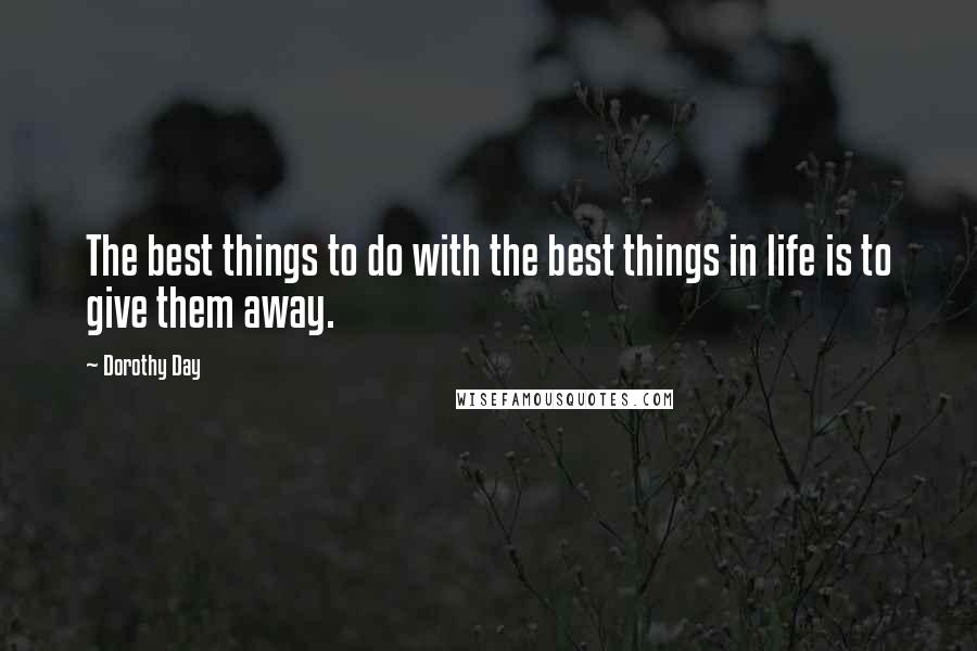 Dorothy Day Quotes: The best things to do with the best things in life is to give them away.