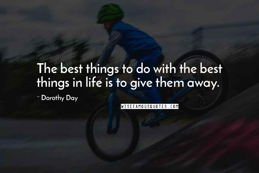 Dorothy Day Quotes: The best things to do with the best things in life is to give them away.