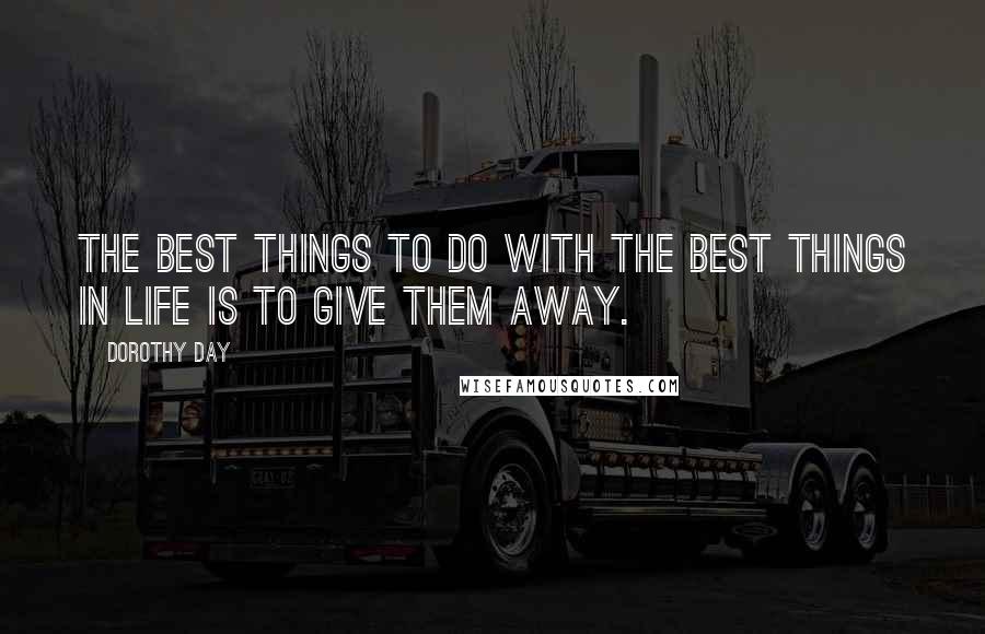 Dorothy Day Quotes: The best things to do with the best things in life is to give them away.