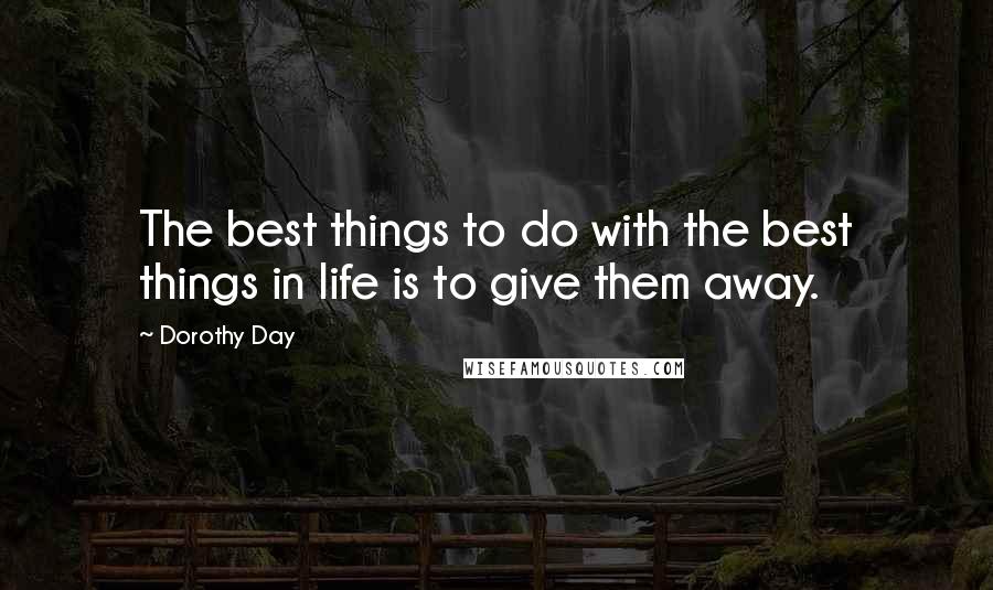 Dorothy Day Quotes: The best things to do with the best things in life is to give them away.