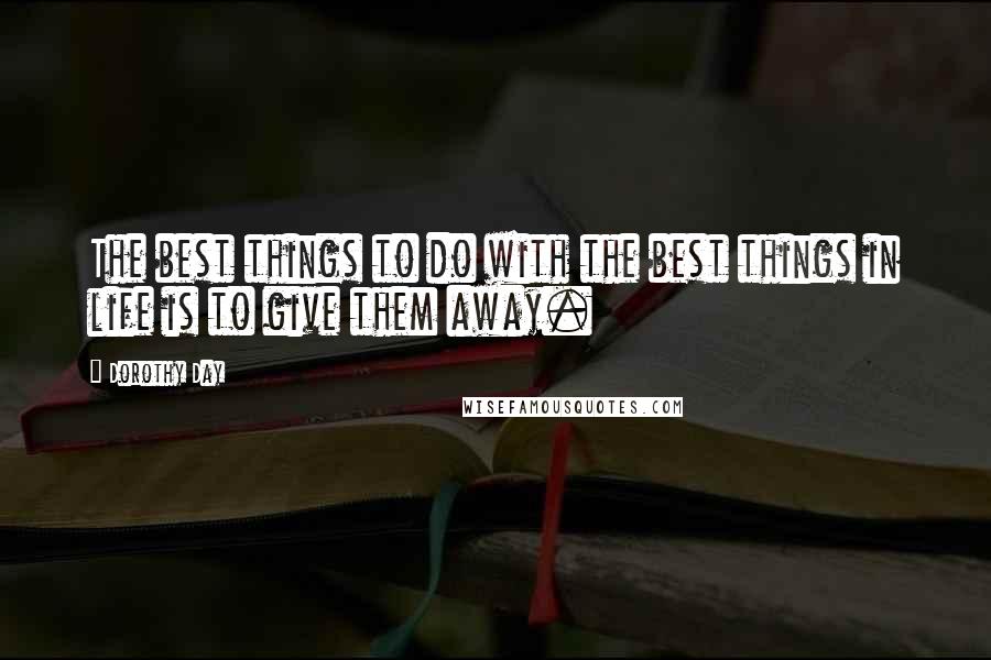 Dorothy Day Quotes: The best things to do with the best things in life is to give them away.