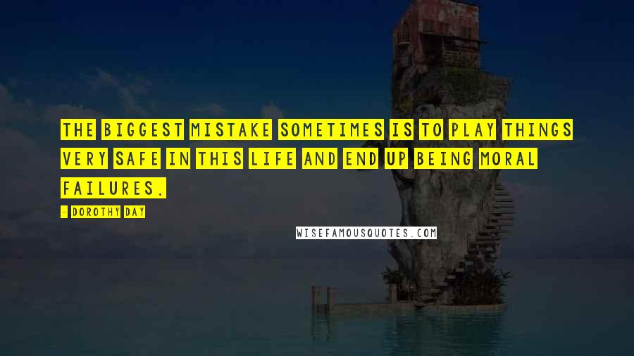 Dorothy Day Quotes: The biggest mistake sometimes is to play things very safe in this life and end up being moral failures.