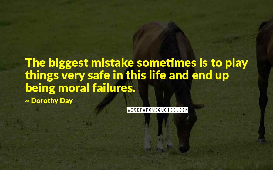 Dorothy Day Quotes: The biggest mistake sometimes is to play things very safe in this life and end up being moral failures.