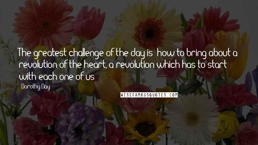Dorothy Day Quotes: The greatest challenge of the day is: how to bring about a revolution of the heart, a revolution which has to start with each one of us?