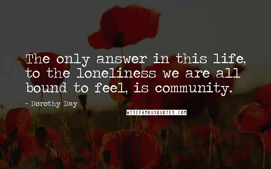 Dorothy Day Quotes: The only answer in this life, to the loneliness we are all bound to feel, is community.