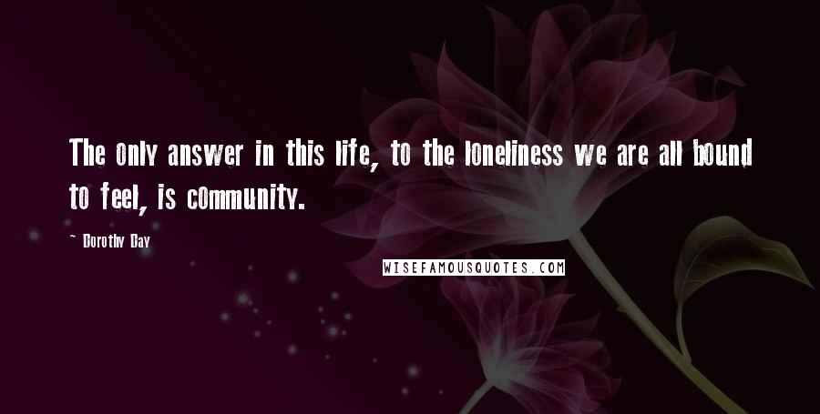 Dorothy Day Quotes: The only answer in this life, to the loneliness we are all bound to feel, is community.