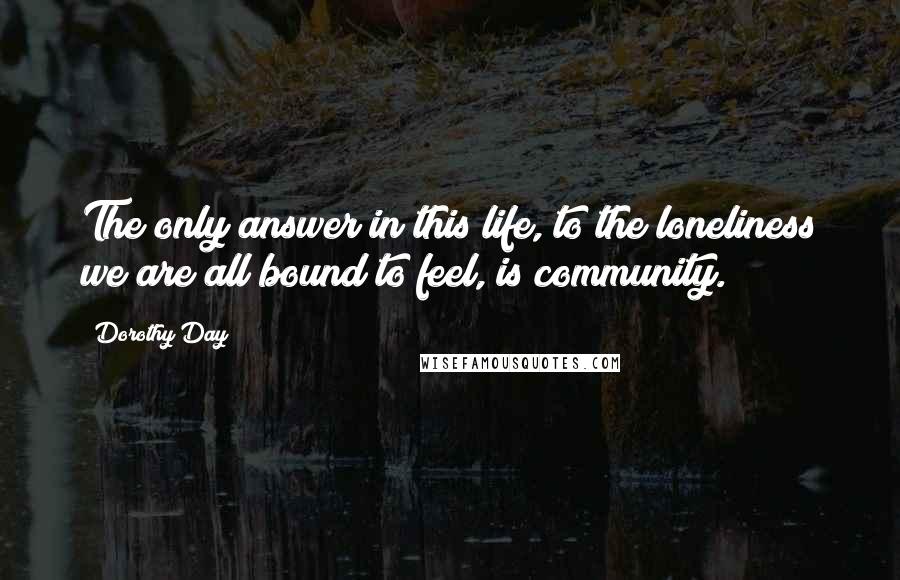 Dorothy Day Quotes: The only answer in this life, to the loneliness we are all bound to feel, is community.