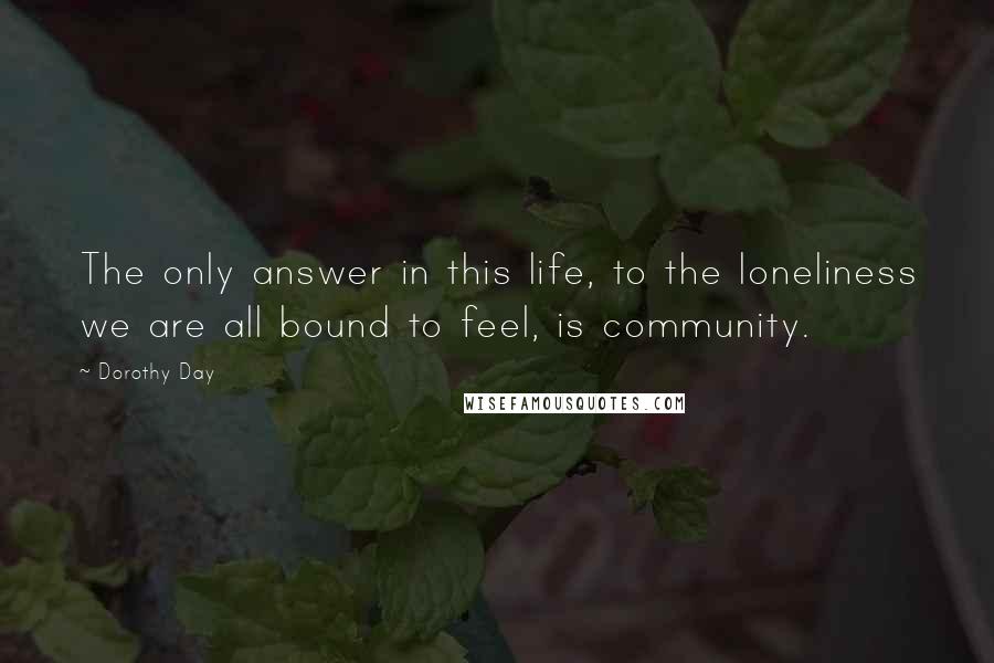 Dorothy Day Quotes: The only answer in this life, to the loneliness we are all bound to feel, is community.