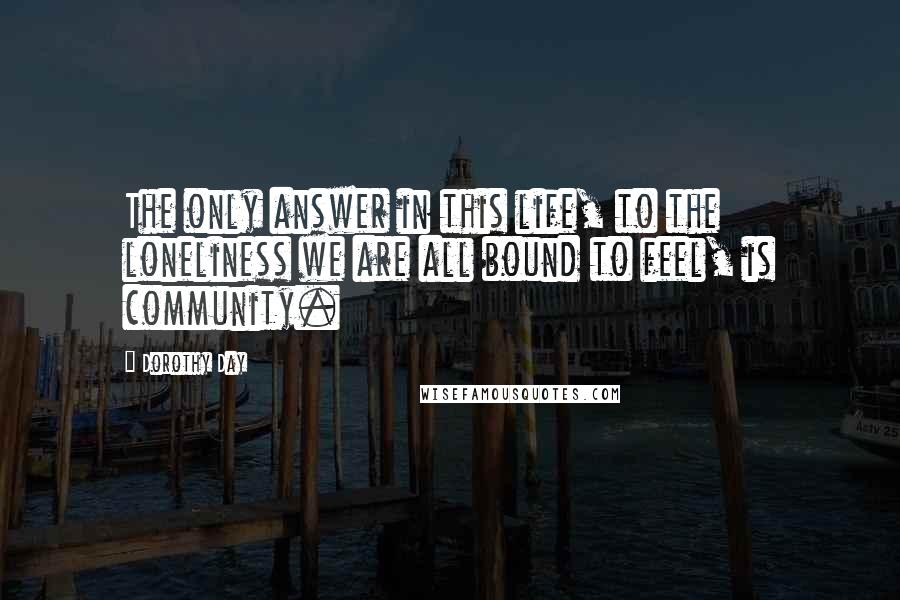 Dorothy Day Quotes: The only answer in this life, to the loneliness we are all bound to feel, is community.