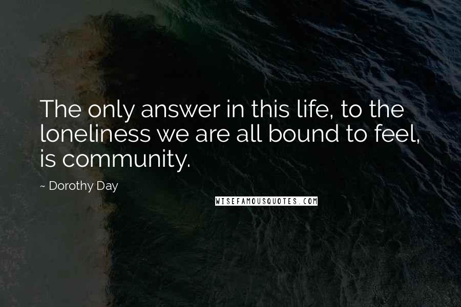 Dorothy Day Quotes: The only answer in this life, to the loneliness we are all bound to feel, is community.