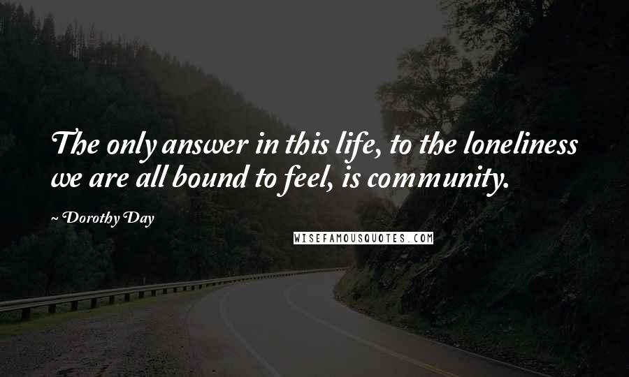 Dorothy Day Quotes: The only answer in this life, to the loneliness we are all bound to feel, is community.