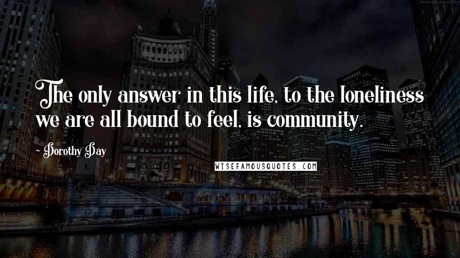 Dorothy Day Quotes: The only answer in this life, to the loneliness we are all bound to feel, is community.