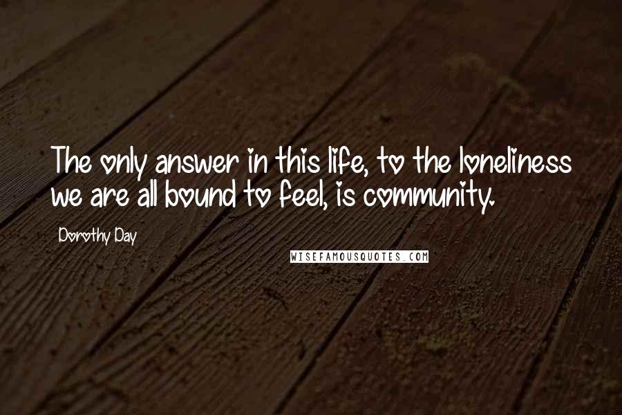 Dorothy Day Quotes: The only answer in this life, to the loneliness we are all bound to feel, is community.