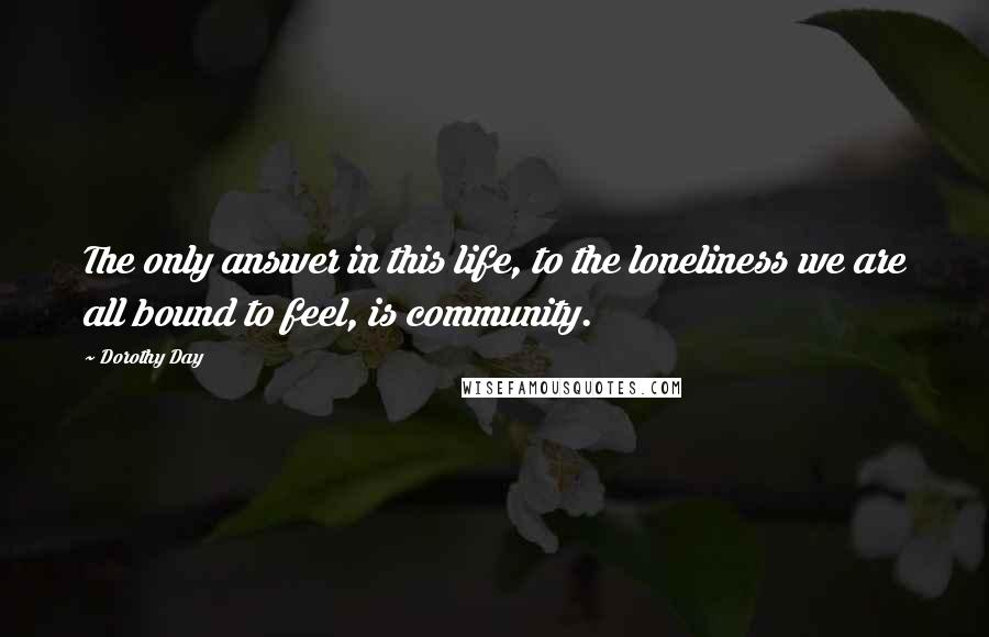 Dorothy Day Quotes: The only answer in this life, to the loneliness we are all bound to feel, is community.