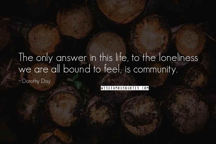 Dorothy Day Quotes: The only answer in this life, to the loneliness we are all bound to feel, is community.
