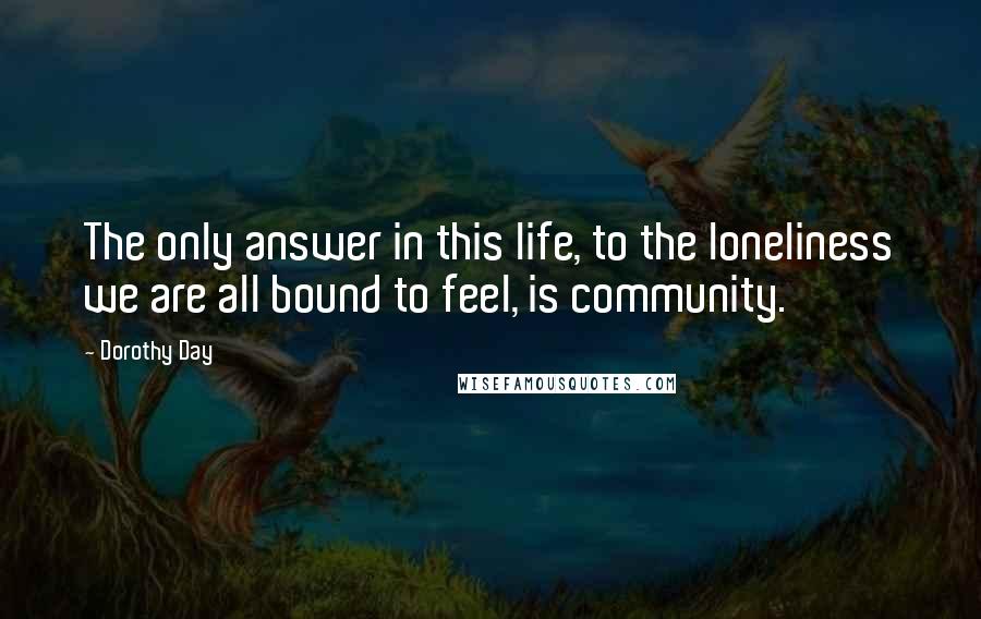 Dorothy Day Quotes: The only answer in this life, to the loneliness we are all bound to feel, is community.