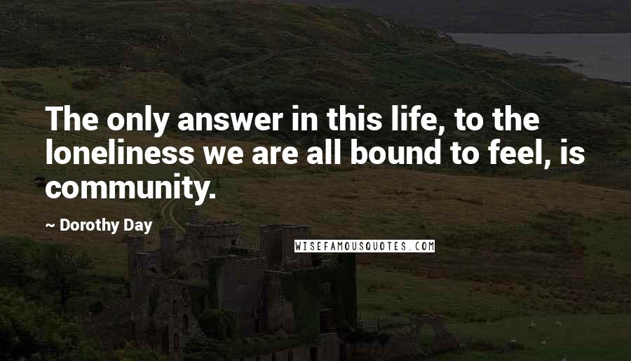 Dorothy Day Quotes: The only answer in this life, to the loneliness we are all bound to feel, is community.