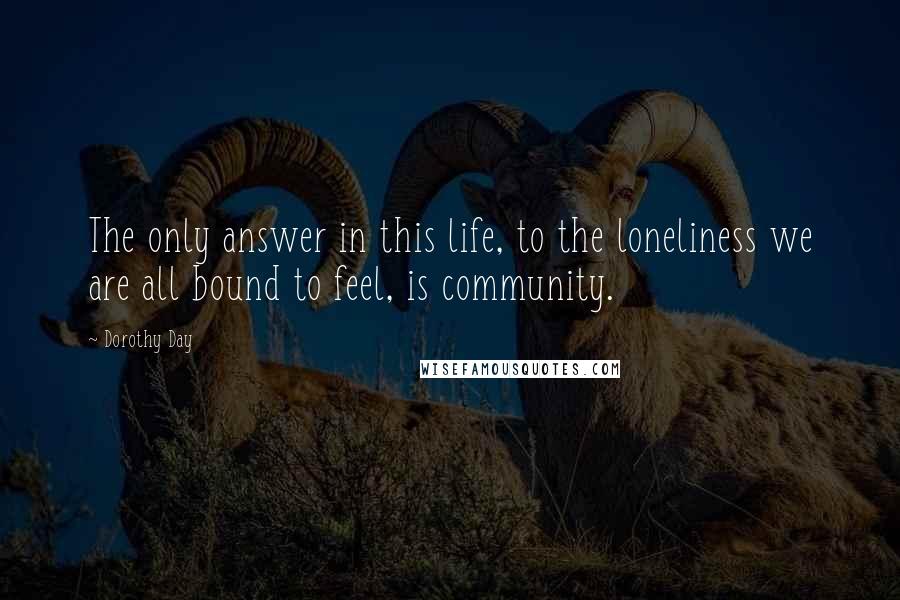 Dorothy Day Quotes: The only answer in this life, to the loneliness we are all bound to feel, is community.